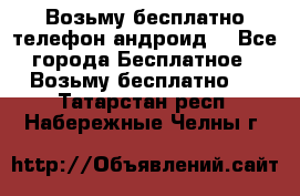 Возьму бесплатно телефон андроид  - Все города Бесплатное » Возьму бесплатно   . Татарстан респ.,Набережные Челны г.